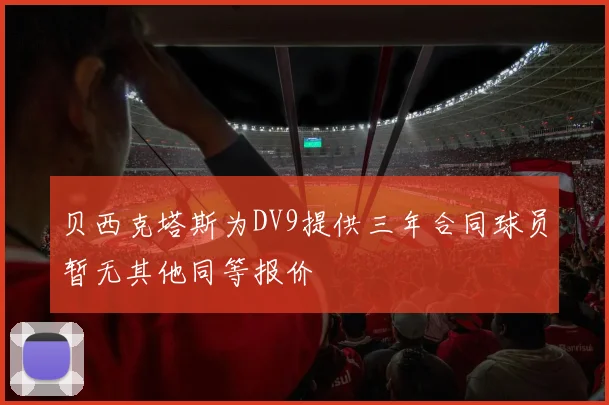 贝西克塔斯为DV9提供三年合同球员暂无其他同等报价