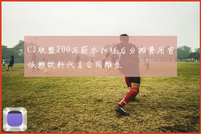 CJ联盟200万薪水扣税后分摊费用曾依赖饮料代言合同维生