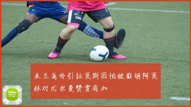 米兰高价引拉莫斯因怕被截胡阿莫林对尤尔曼赞赏有加