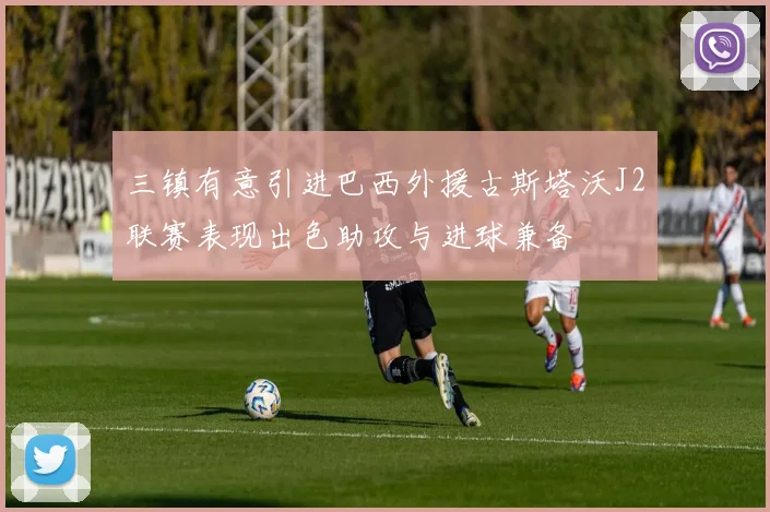 三镇有意引进巴西外援古斯塔沃J2联赛表现出色助攻与进球兼备