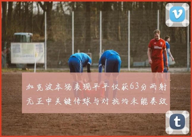 加克波本场表现平平仅获63分两射无正中关键传球与对抗均未能奏效