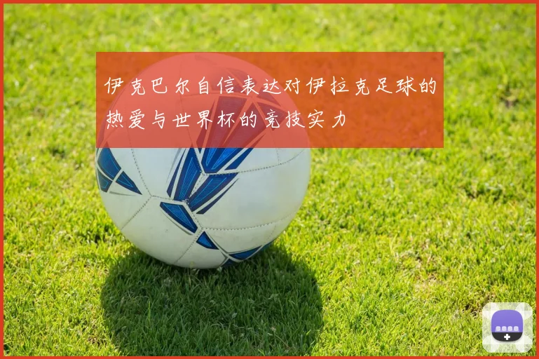 伊克巴尔自信表达对伊拉克足球的热爱与世界杯的竞技实力