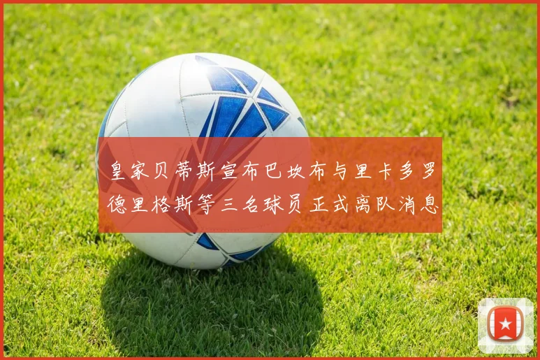 皇家贝蒂斯宣布巴坎布与里卡多罗德里格斯等三名球员正式离队消息