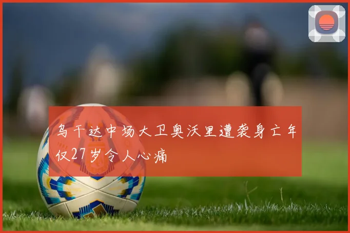 乌干达中场大卫奥沃里遭袭身亡年仅27岁令人心痛