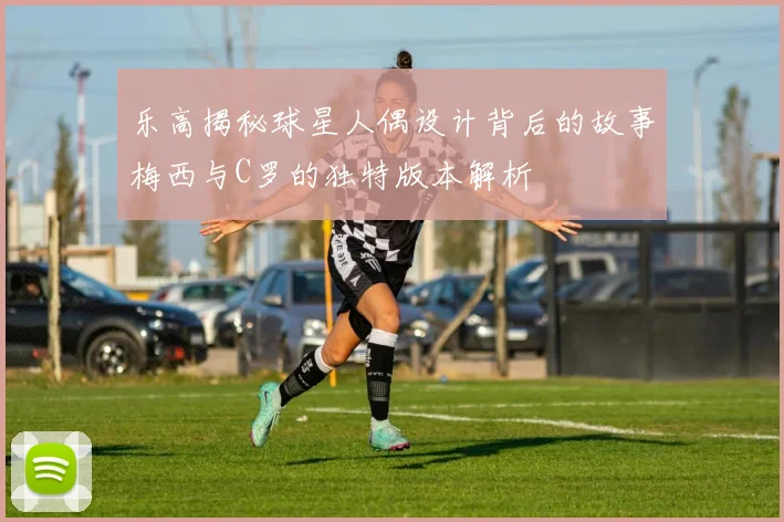 乐高揭秘球星人偶设计背后的故事梅西与C罗的独特版本解析
