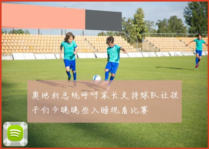 奥地利总统呼吁家长支持球队让孩子们今晚晚些入睡观看比赛