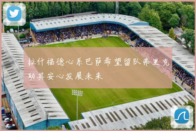 拉什福德心系巴萨希望留队弗里克助其安心发展未来