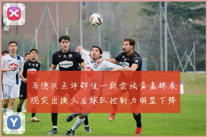 马德兴点评邵佳一新尝试黄嘉辉表现突出换人后球队控制力明显下降