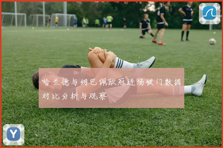 哈兰德与姆巴佩欧冠连场破门数据对比分析与观察