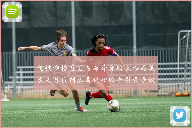 伦德博格直言与布泽尔对决心存复仇之念裁判总是偏袒对手引发争议