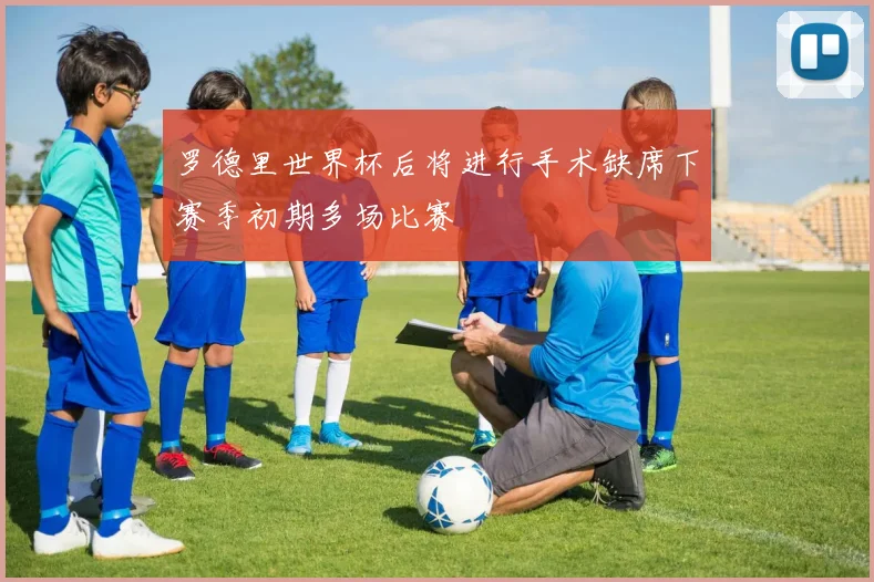罗德里世界杯后将进行手术缺席下赛季初期多场比赛