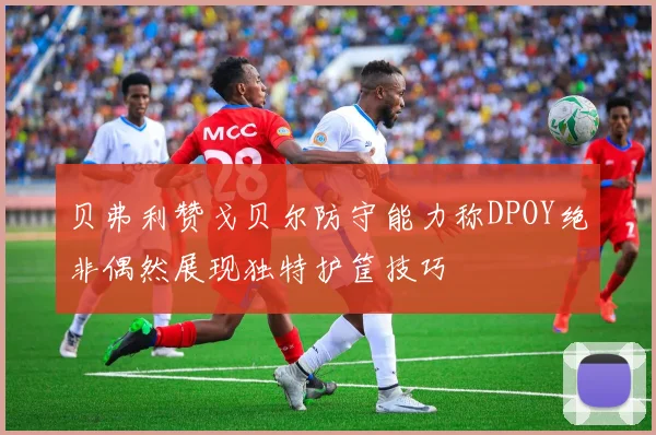 贝弗利赞戈贝尔防守能力称DPOY绝非偶然展现独特护筐技巧