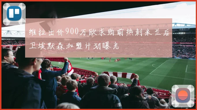 维拉出价900万欧求购前热刺米兰后卫埃默森加盟计划曝光