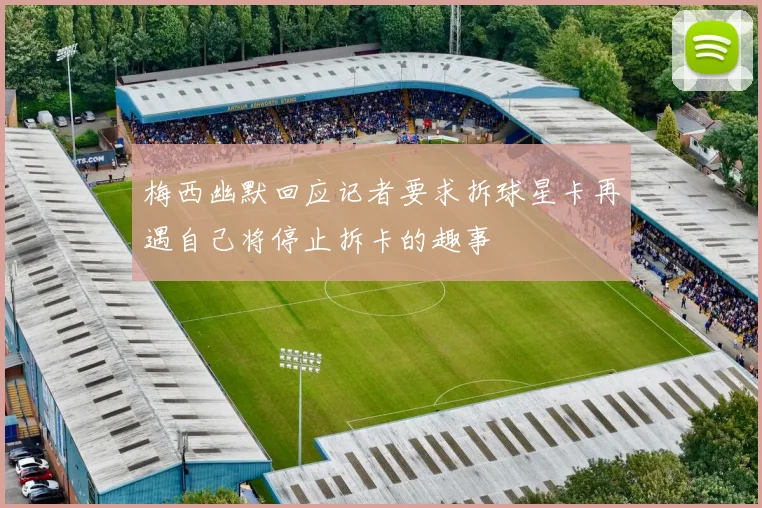 梅西幽默回应记者要求拆球星卡再遇自己将停止拆卡的趣事